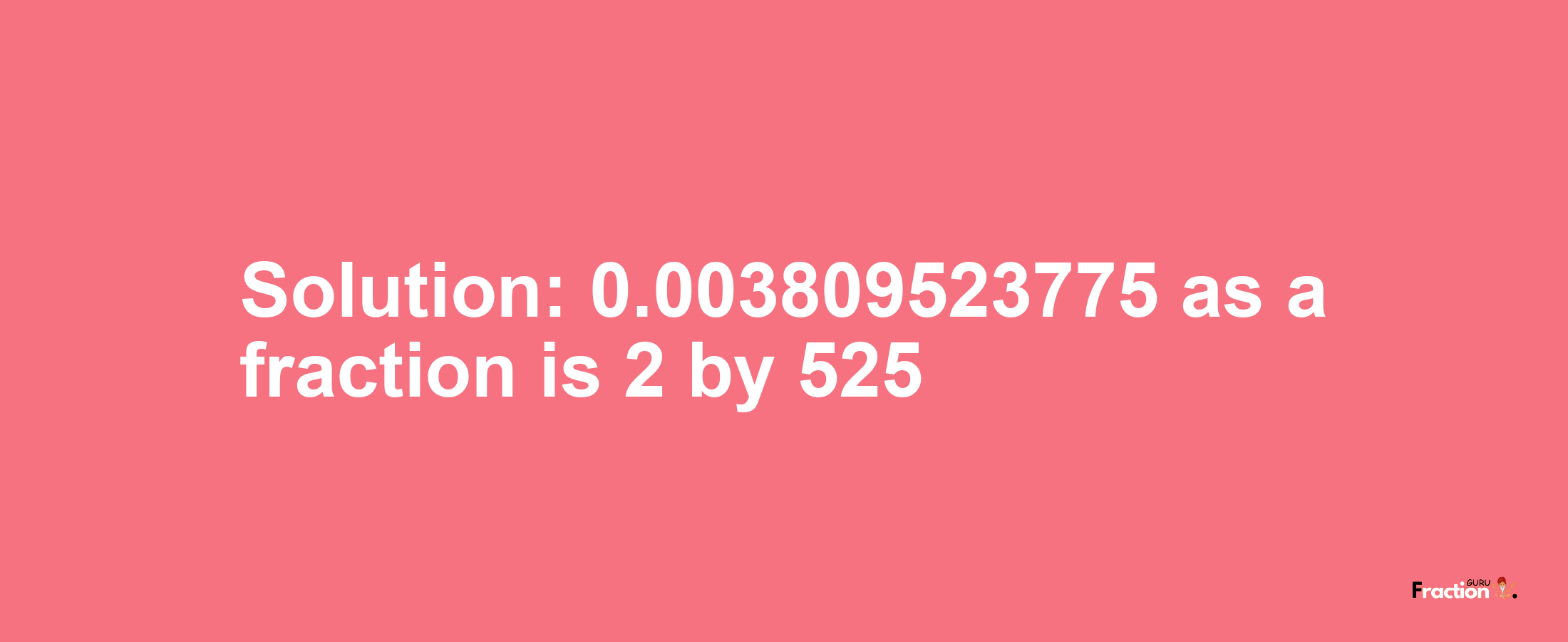 Solution:0.003809523775 as a fraction is 2/525
